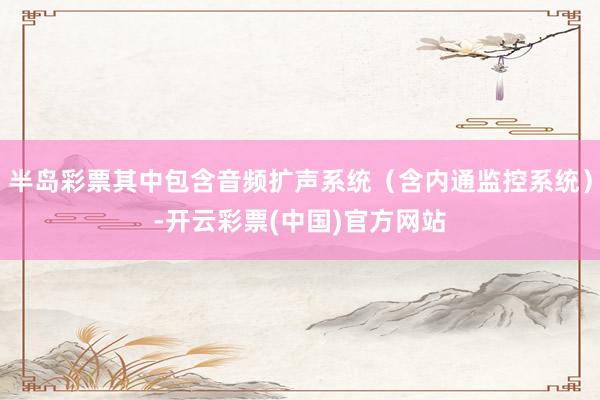 半岛彩票其中包含音频扩声系统（含内通监控系统）-开云彩票(中国)官方网站