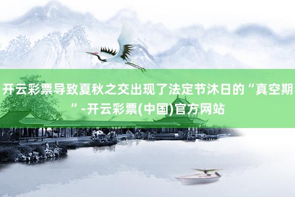 开云彩票导致夏秋之交出现了法定节沐日的“真空期”-开云彩票(中国)官方网站