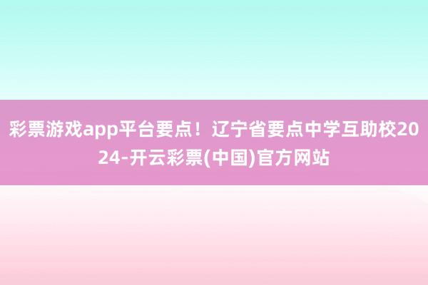 彩票游戏app平台要点！辽宁省要点中学互助校2024-开云彩票(中国)官方网站