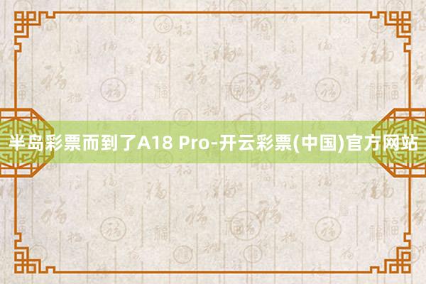 半岛彩票而到了A18 Pro-开云彩票(中国)官方网站