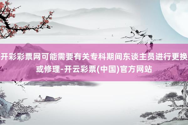 开彩彩票网可能需要有关专科期间东谈主员进行更换或修理-开云彩票(中国)官方网站
