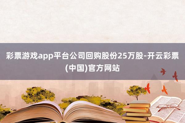 彩票游戏app平台公司回购股份25万股-开云彩票(中国)官方网站