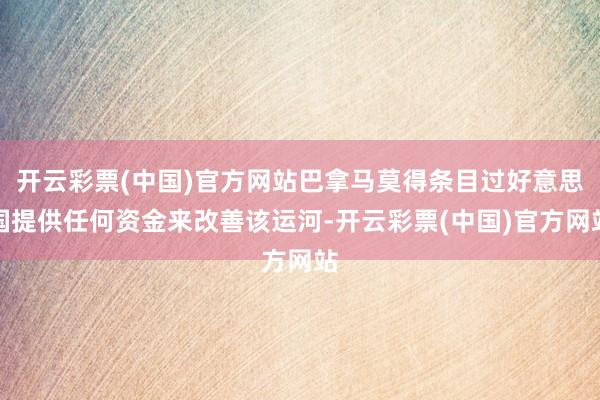 开云彩票(中国)官方网站巴拿马莫得条目过好意思国提供任何资金来改善该运河-开云彩票(中国)官方网站