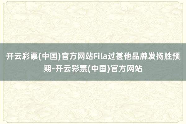 开云彩票(中国)官方网站Fila过甚他品牌发扬胜预期-开云彩票(中国)官方网站