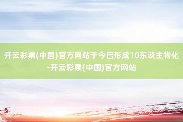 开云彩票(中国)官方网站于今已形成10东谈主物化-开云彩票(中国)官方网站