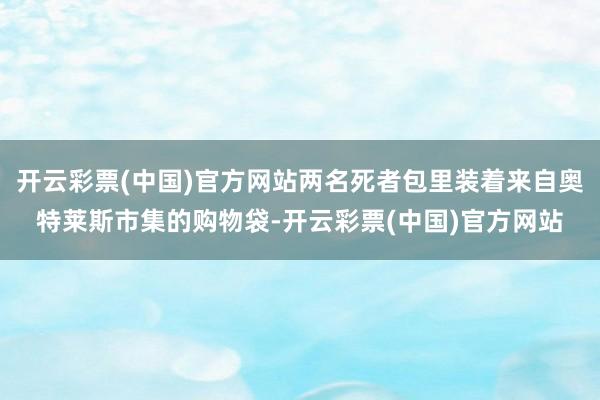 开云彩票(中国)官方网站两名死者包里装着来自奥特莱斯市集的购物袋-开云彩票(中国)官方网站