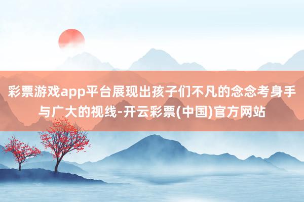 彩票游戏app平台展现出孩子们不凡的念念考身手与广大的视线-开云彩票(中国)官方网站
