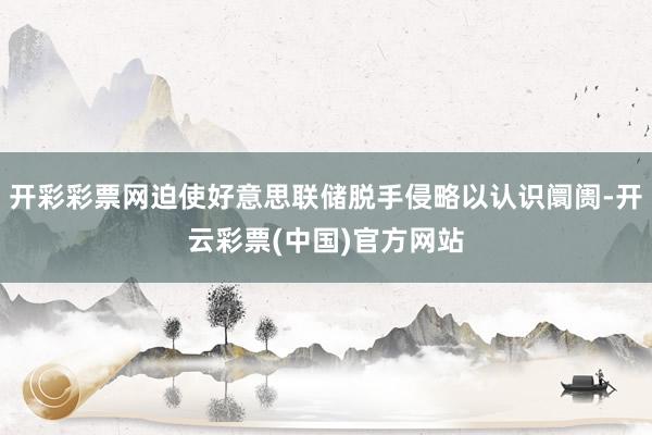 开彩彩票网迫使好意思联储脱手侵略以认识阛阓-开云彩票(中国)官方网站