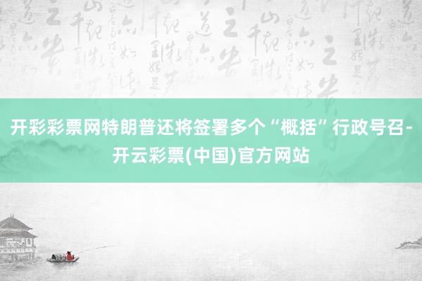 开彩彩票网特朗普还将签署多个“概括”行政号召-开云彩票(中国)官方网站