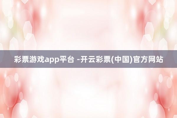 彩票游戏app平台 -开云彩票(中国)官方网站