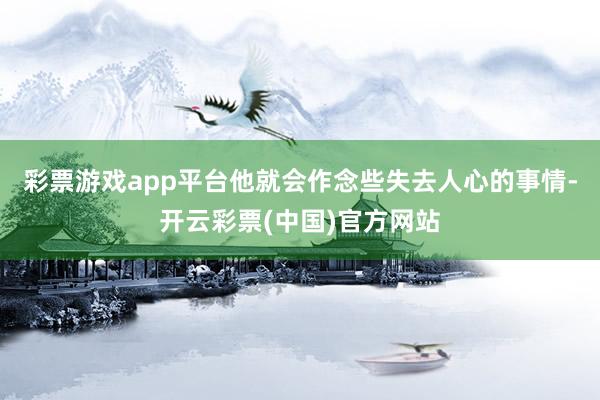 彩票游戏app平台他就会作念些失去人心的事情-开云彩票(中国)官方网站