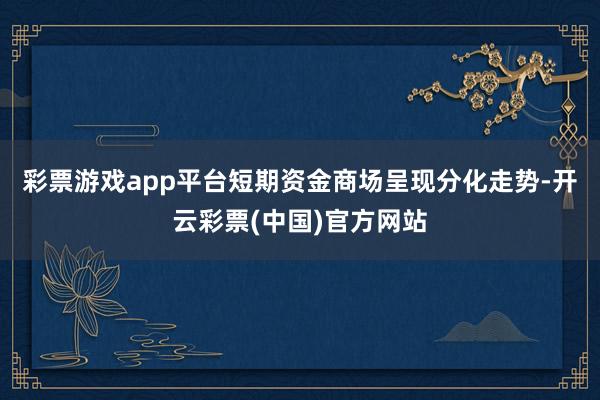 彩票游戏app平台短期资金商场呈现分化走势-开云彩票(中国)官方网站