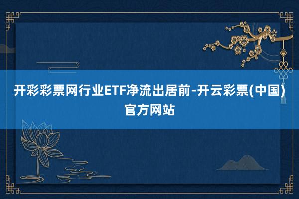 开彩彩票网行业ETF净流出居前-开云彩票(中国)官方网站