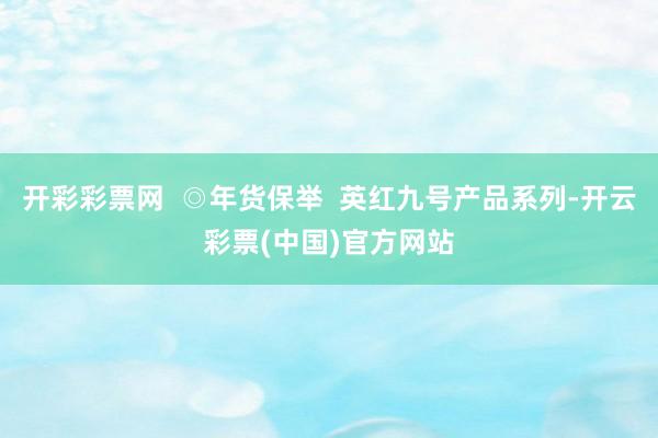开彩彩票网  ◎年货保举  英红九号产品系列-开云彩票(中国)官方网站