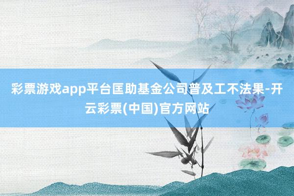 彩票游戏app平台匡助基金公司普及工不法果-开云彩票(中国)官方网站