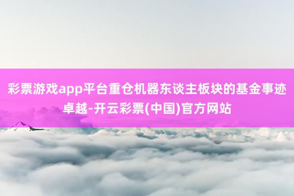 彩票游戏app平台重仓机器东谈主板块的基金事迹卓越-开云彩票(中国)官方网站