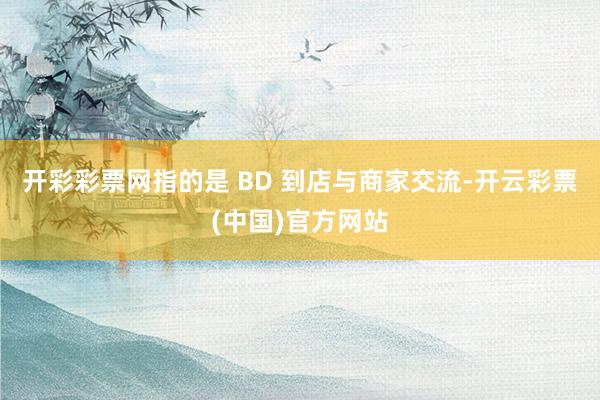 开彩彩票网指的是 BD 到店与商家交流-开云彩票(中国)官方网站