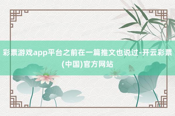 彩票游戏app平台之前在一篇推文也说过-开云彩票(中国)官方网站