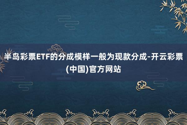 半岛彩票ETF的分成模样一般为现款分成-开云彩票(中国)官方网站