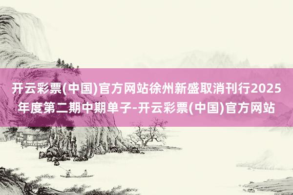 开云彩票(中国)官方网站徐州新盛取消刊行2025年度第二期中期单子-开云彩票(中国)官方网站