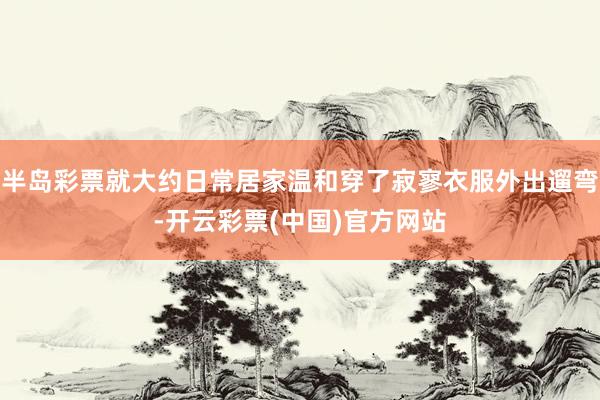 半岛彩票就大约日常居家温和穿了寂寥衣服外出遛弯-开云彩票(中国)官方网站