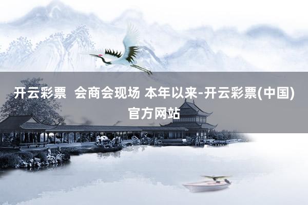 开云彩票  会商会现场 本年以来-开云彩票(中国)官方网站