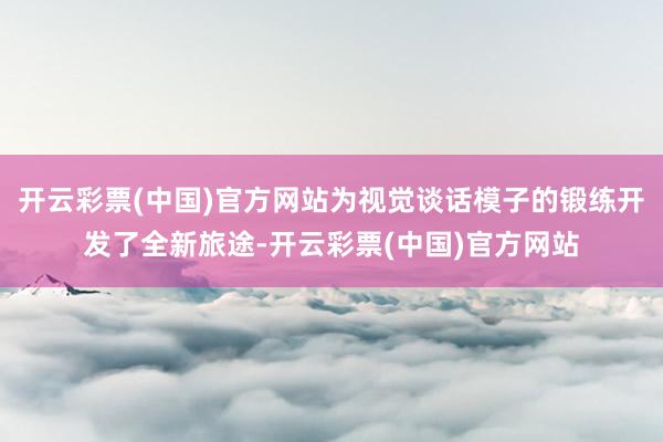 开云彩票(中国)官方网站为视觉谈话模子的锻练开发了全新旅途-开云彩票(中国)官方网站