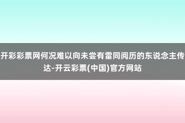 开彩彩票网何况难以向未尝有雷同阅历的东说念主传达-开云彩票(中国)官方网站