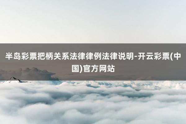 半岛彩票把柄关系法律律例法律说明-开云彩票(中国)官方网站
