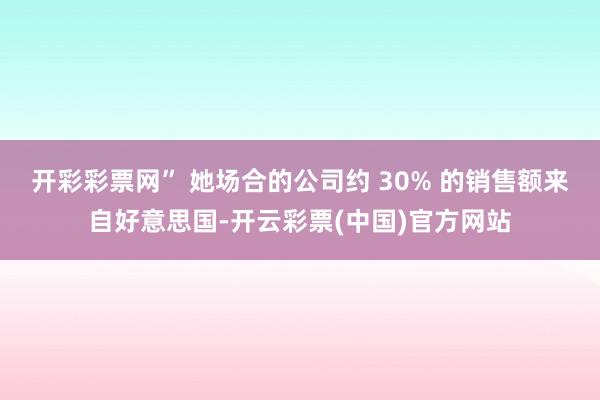 开彩彩票网” 她场合的公司约 30% 的销售额来自好意思国-开云彩票(中国)官方网站