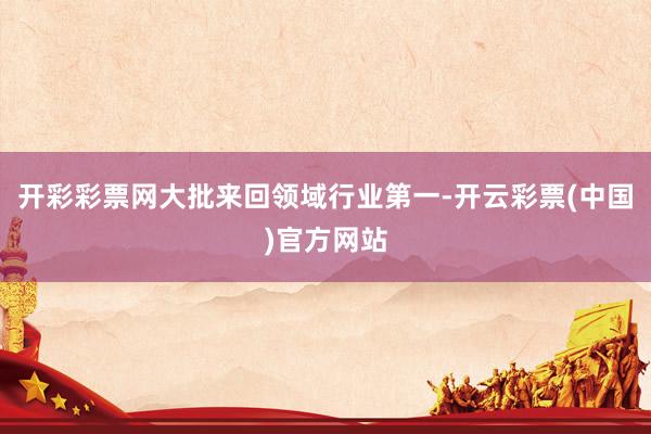 开彩彩票网大批来回领域行业第一-开云彩票(中国)官方网站