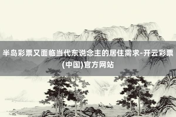 半岛彩票又面临当代东说念主的居住需求-开云彩票(中国)官方网站
