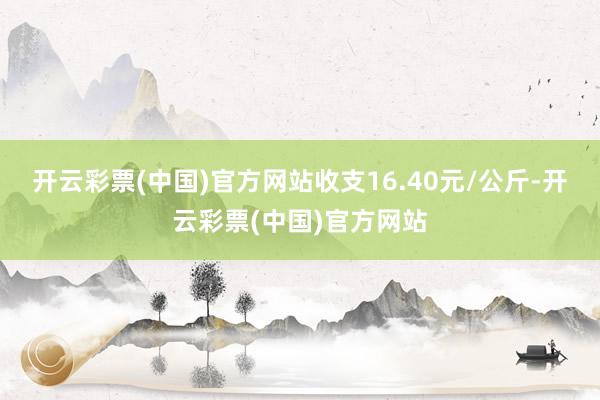 开云彩票(中国)官方网站收支16.40元/公斤-开云彩票(中国)官方网站