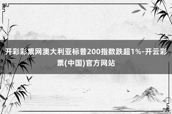 开彩彩票网澳大利亚标普200指数跌超1%-开云彩票(中国)官方网站