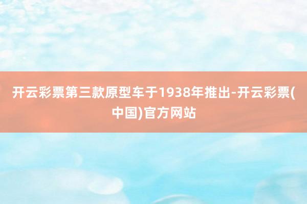 开云彩票第三款原型车于1938年推出-开云彩票(中国)官方网站