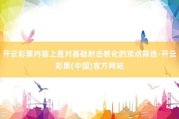 开云彩票内容上是对基础射击教化的顶点筛选-开云彩票(中国)官方网站