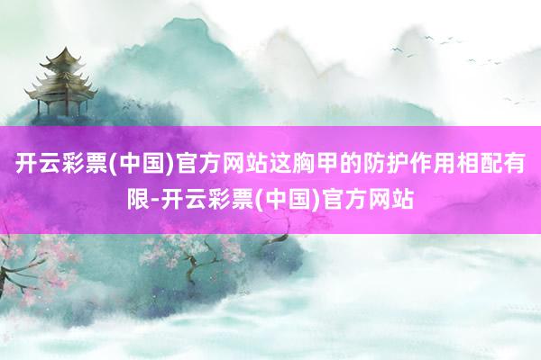 开云彩票(中国)官方网站这胸甲的防护作用相配有限-开云彩票(中国)官方网站