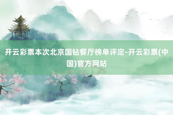 开云彩票本次北京国钻餐厅榜单评定-开云彩票(中国)官方网站