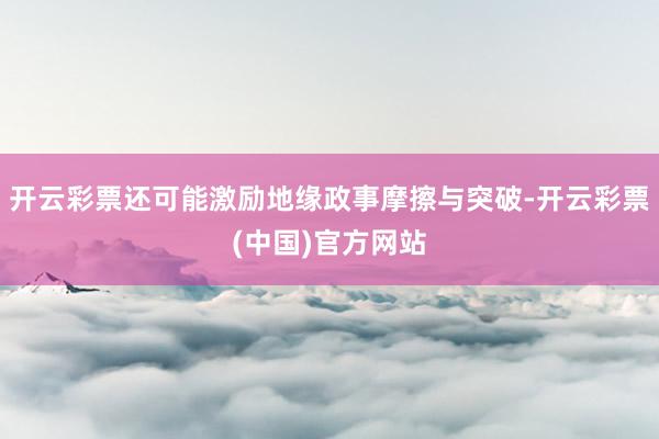 开云彩票还可能激励地缘政事摩擦与突破-开云彩票(中国)官方网站