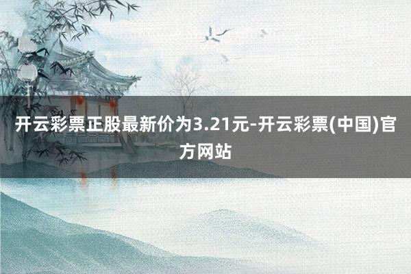 开云彩票正股最新价为3.21元-开云彩票(中国)官方网站