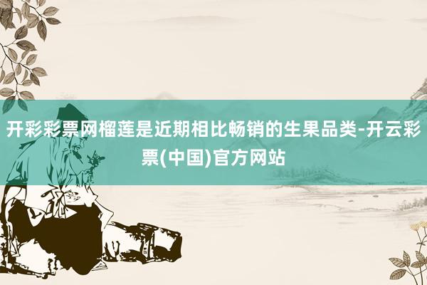 开彩彩票网榴莲是近期相比畅销的生果品类-开云彩票(中国)官方网站