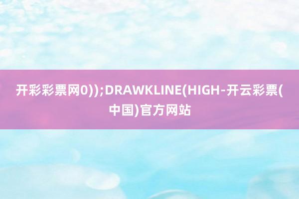 开彩彩票网0));DRAWKLINE(HIGH-开云彩票(中国)官方网站