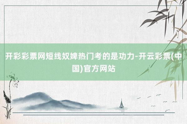 开彩彩票网短线奴婢热门考的是功力-开云彩票(中国)官方网站