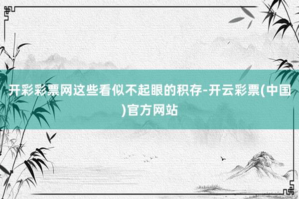 开彩彩票网这些看似不起眼的积存-开云彩票(中国)官方网站