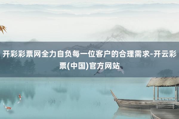 开彩彩票网全力自负每一位客户的合理需求-开云彩票(中国)官方网站