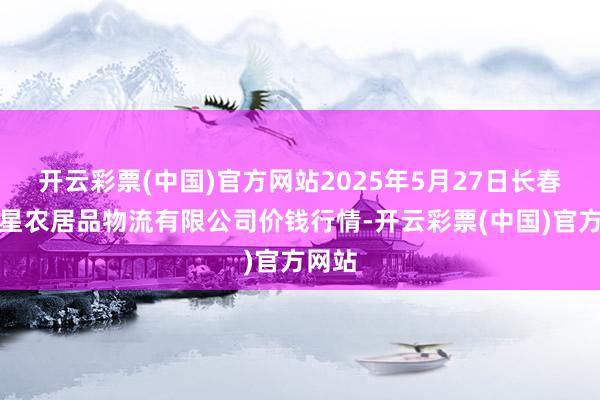 开云彩票(中国)官方网站2025年5月27日长春海吉星农居品物流有限公司价钱行情-开云彩票(中国)官方网站