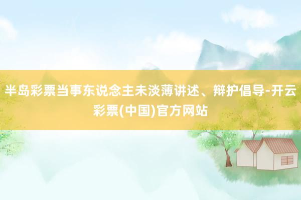半岛彩票当事东说念主未淡薄讲述、辩护倡导-开云彩票(中国)官方网站