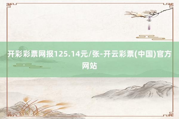 开彩彩票网报125.14元/张-开云彩票(中国)官方网站