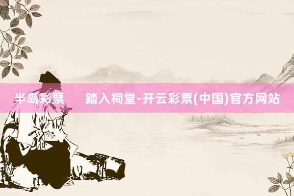 半岛彩票      踏入祠堂-开云彩票(中国)官方网站