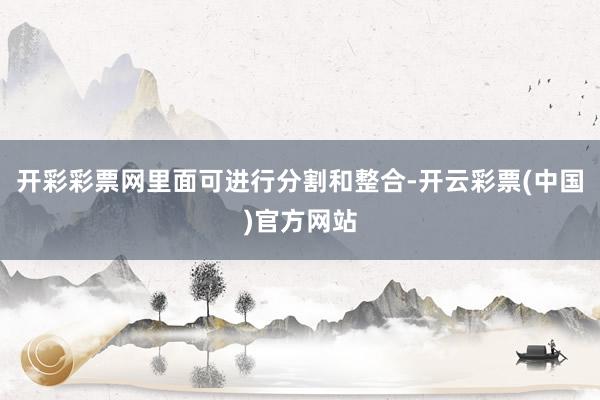 开彩彩票网里面可进行分割和整合-开云彩票(中国)官方网站